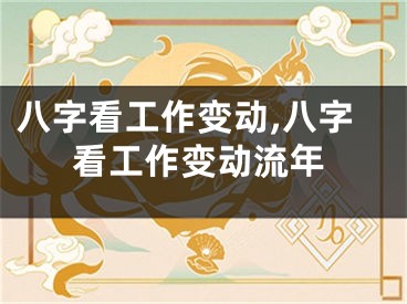 八字看工作变动,八字看工作变动流年