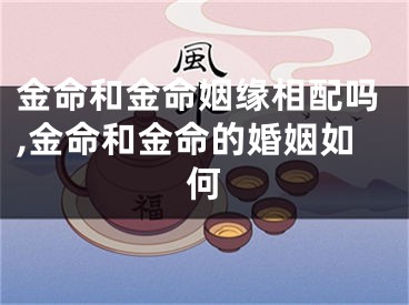 金命和金命姻缘相配吗,金命和金命的婚姻如何