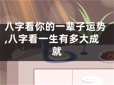 八字看你的一辈子运势,八字看一生有多大成就