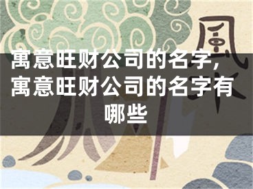 寓意旺财公司的名字,寓意旺财公司的名字有哪些