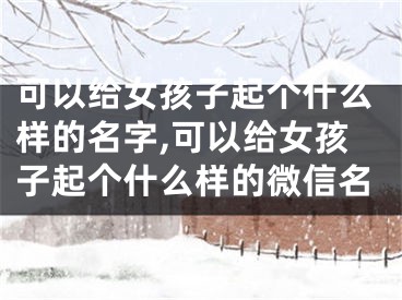 可以给女孩子起个什么样的名字,可以给女孩子起个什么样的微信名