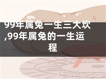 99年属兔一生三大坎,99年属兔的一生运程