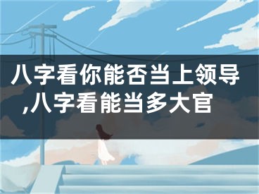 八字看你能否当上领导,八字看能当多大官