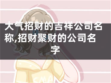 大气招财的吉祥公司名称,招财聚财的公司名字