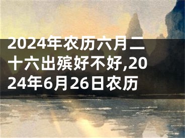 2024年农历六月二十六出殡好不好,2024年6月26日农历
