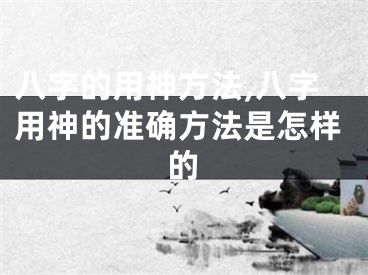 八字的用神方法,八字用神的准确方法是怎样的