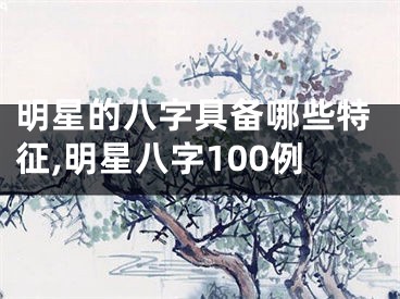 明星的八字具备哪些特征,明星八字100例
