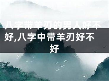 八字带羊刃的男人好不好,八字中带羊刃好不好
