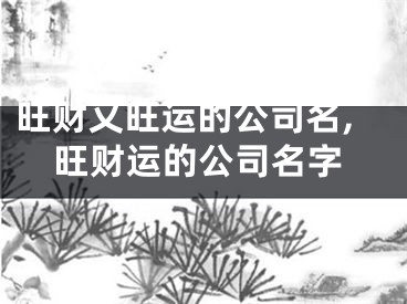 旺财又旺运的公司名,旺财运的公司名字
