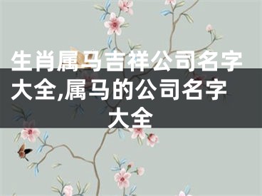 生肖属马吉祥公司名字大全,属马的公司名字大全