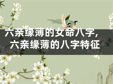 六亲缘薄的女命八字,六亲缘薄的八字特征