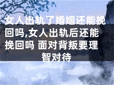 女人出轨了婚姻还能挽回吗,女人出轨后还能挽回吗 面对背叛要理智对待