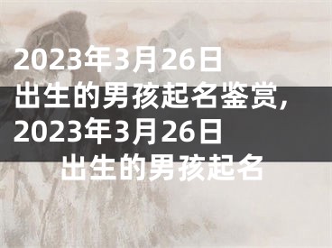 2023年3月26日出生的男孩起名鉴赏,2023年3月26日出生的男孩起名