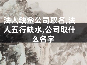 法人缺金公司取名,法人五行缺水,公司取什么名字