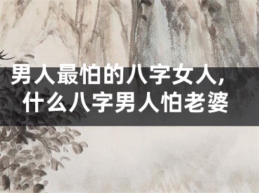男人最怕的八字女人,什么八字男人怕老婆