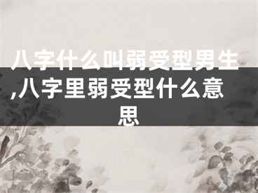 八字什么叫弱受型男生,八字里弱受型什么意思