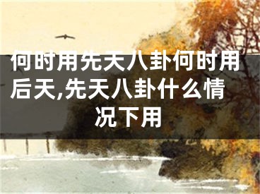 何时用先天八卦何时用后天,先天八卦什么情况下用