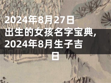 2024年8月27日出生的女孩名字宝典,2024年8月生子吉日