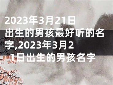 2023年3月21日出生的男孩最好听的名字,2023年3月21日出生的男孩名字