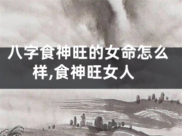 八字食神旺的女命怎么样,食神旺女人