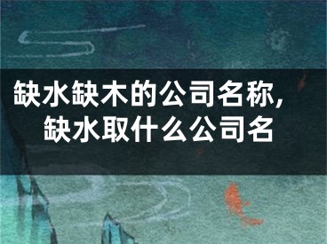 缺水缺木的公司名称,缺水取什么公司名