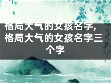格局大气的女孩名字,格局大气的女孩名字三个字