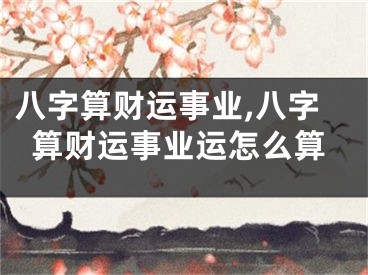 八字算财运事业,八字算财运事业运怎么算