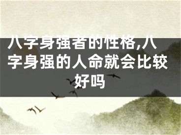 八字身强者的性格,八字身强的人命就会比较好吗