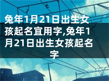 兔年1月21日出生女孩起名宜用字,兔年1月21日出生女孩起名字