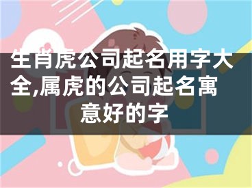 生肖虎公司起名用字大全,属虎的公司起名寓意好的字