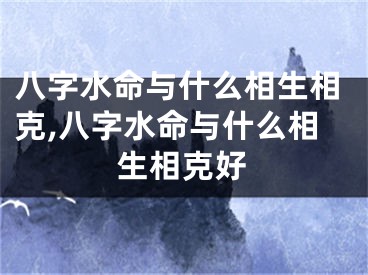 八字水命与什么相生相克,八字水命与什么相生相克好