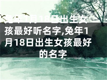 兔年1月18日出生女孩最好听名字,兔年1月18日出生女孩最好的名字