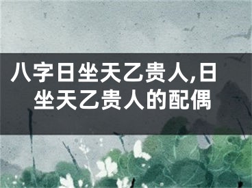八字日坐天乙贵人,日坐天乙贵人的配偶