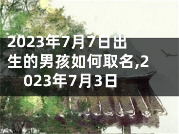 2023年7月7日出生的男孩如何取名,2023年7月3日