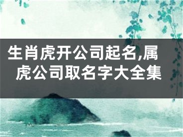 生肖虎开公司起名,属虎公司取名字大全集