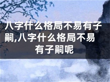八字什么格局不易有子嗣,八字什么格局不易有子嗣呢