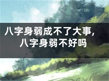 八字身弱成不了大事,八字身弱不好吗