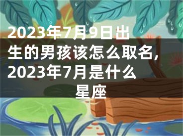 2023年7月9日出生的男孩该怎么取名,2023年7月是什么星座