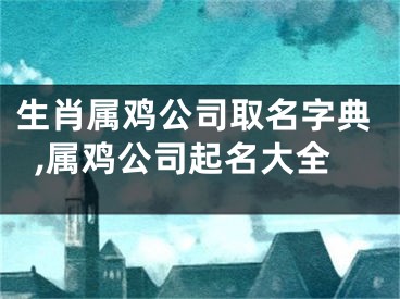 生肖属鸡公司取名字典,属鸡公司起名大全