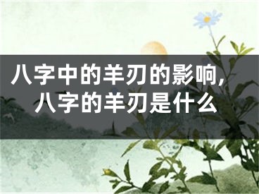 八字中的羊刃的影响,八字的羊刃是什么