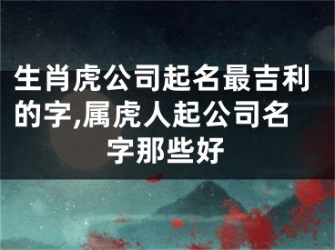 生肖虎公司起名最吉利的字,属虎人起公司名字那些好