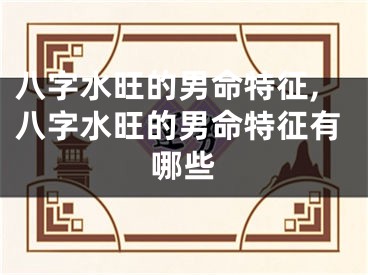 八字水旺的男命特征,八字水旺的男命特征有哪些