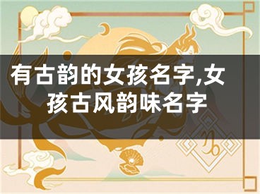 有古韵的女孩名字,女孩古风韵味名字