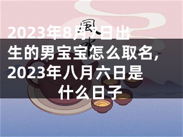 2023年8月7日出生的男宝宝怎么取名,2023年八月六日是什么日子