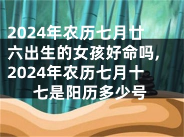 2024年农历七月廿六出生的女孩好命吗,2024年农历七月十七是阳历多少号