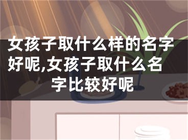女孩子取什么样的名字好呢,女孩子取什么名字比较好呢