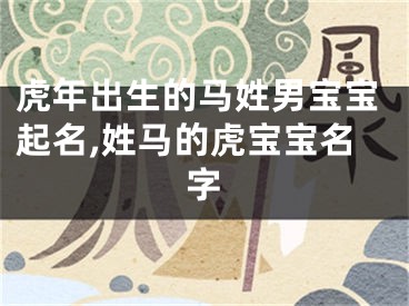 虎年出生的马姓男宝宝起名,姓马的虎宝宝名字