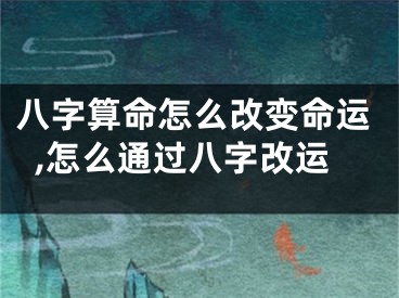 八字算命怎么改变命运,怎么通过八字改运