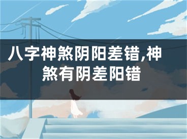 八字神煞阴阳差错,神煞有阴差阳错