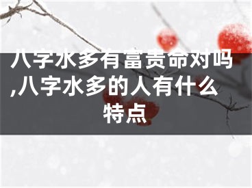 八字水多有富贵命对吗,八字水多的人有什么特点